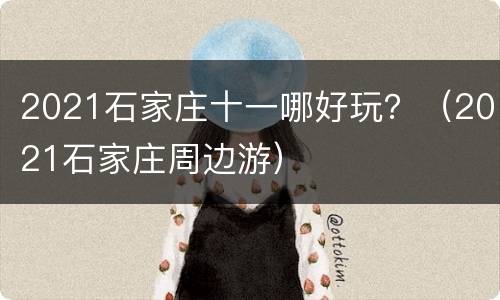 2021石家庄十一哪好玩？（2021石家庄周边游）
