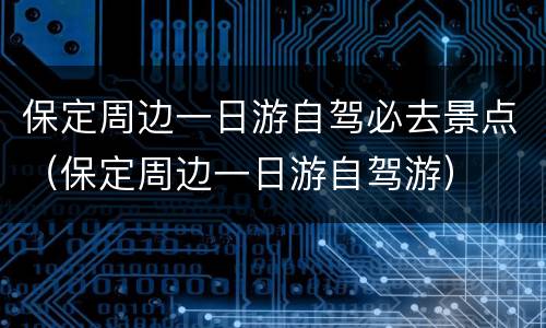 保定周边一日游自驾必去景点（保定周边一日游自驾游）