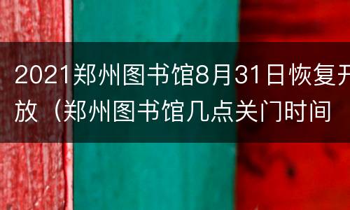 2021郑州图书馆8月31日恢复开放（郑州图书馆几点关门时间）