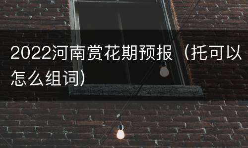 2022河南赏花期预报（托可以怎么组词）