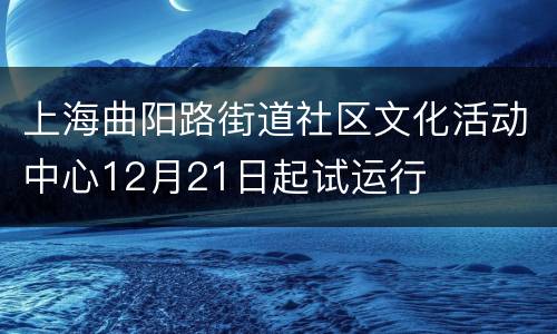 上海曲阳路街道社区文化活动中心12月21日起试运行