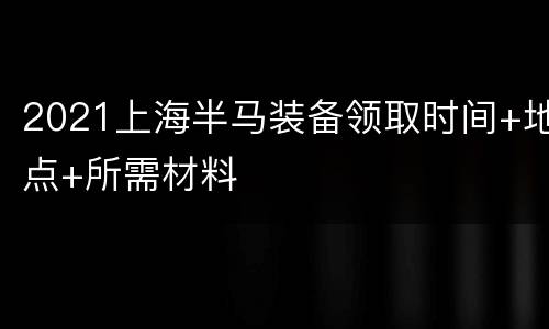 2021上海半马装备领取时间+地点+所需材料