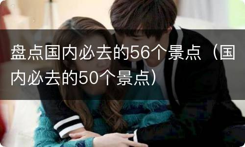 盘点国内必去的56个景点（国内必去的50个景点）