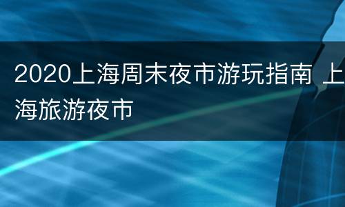 2020上海周末夜市游玩指南 上海旅游夜市
