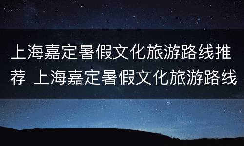 上海嘉定暑假文化旅游路线推荐 上海嘉定暑假文化旅游路线推荐一下