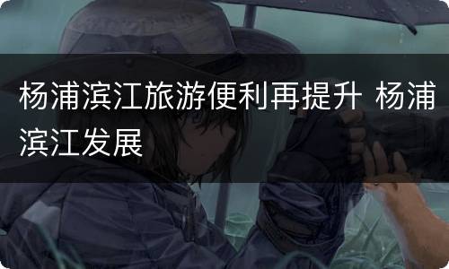 杨浦滨江旅游便利再提升 杨浦滨江发展