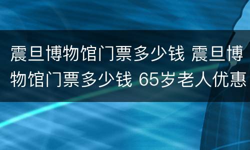 震旦博物馆门票多少钱 震旦博物馆门票多少钱 65岁老人优惠吗