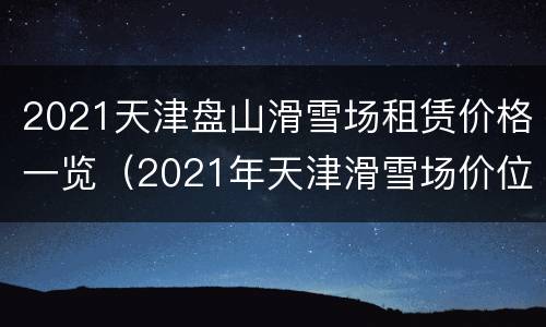 2021天津盘山滑雪场租赁价格一览（2021年天津滑雪场价位）