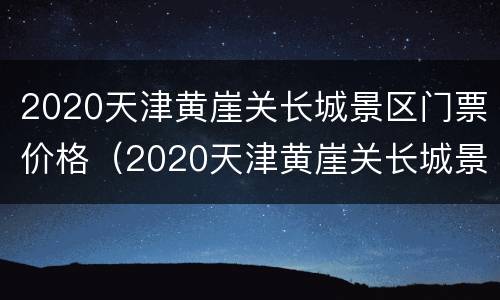 2020天津黄崖关长城景区门票价格（2020天津黄崖关长城景区门票价格多少）