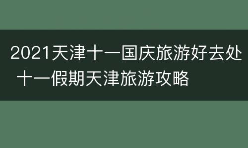 2021天津十一国庆旅游好去处 十一假期天津旅游攻略