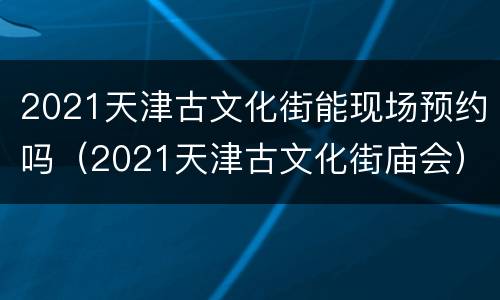2021天津古文化街能现场预约吗（2021天津古文化街庙会）