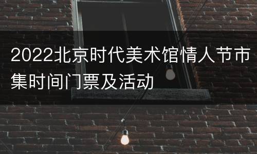 2022北京时代美术馆情人节市集时间门票及活动