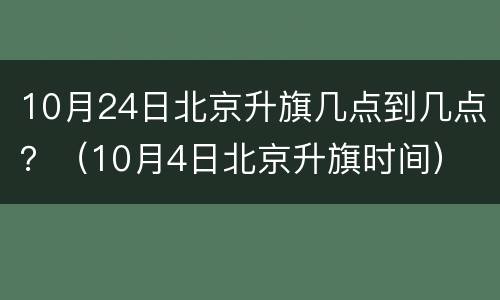 10月24日北京升旗几点到几点？（10月4日北京升旗时间）