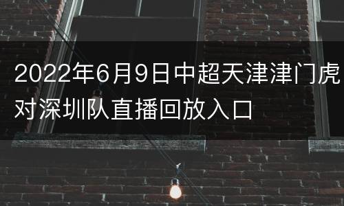 2022年6月9日中超天津津门虎对深圳队直播回放入口