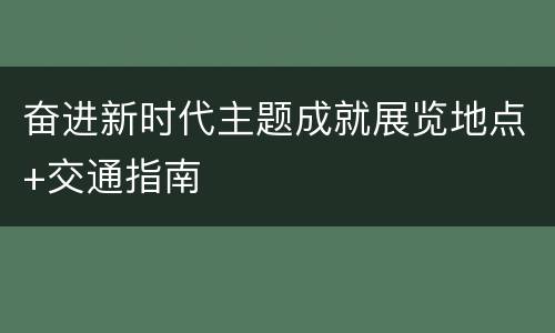 奋进新时代主题成就展览地点+交通指南