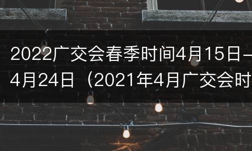 2022广交会春季时间4月15日-4月24日（2021年4月广交会时间）
