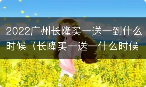 2022广州长隆买一送一到什么时候（长隆买一送一什么时候结束）