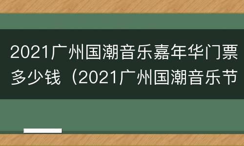 2021广州国潮音乐嘉年华门票多少钱（2021广州国潮音乐节）