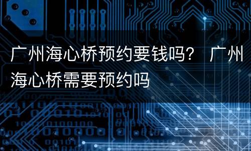 广州海心桥预约要钱吗？ 广州海心桥需要预约吗