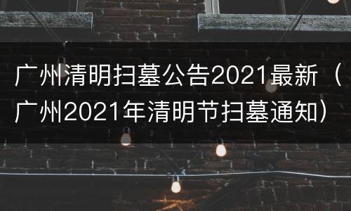 广州清明扫墓公告2021最新（广州2021年清明节扫墓通知）