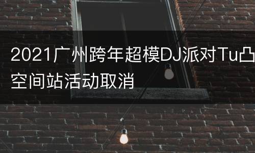 2021广州跨年超模DJ派对Tu凸空间站活动取消