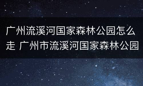 广州流溪河国家森林公园怎么走 广州市流溪河国家森林公园-售票处怎么样