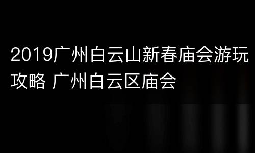 2019广州白云山新春庙会游玩攻略 广州白云区庙会