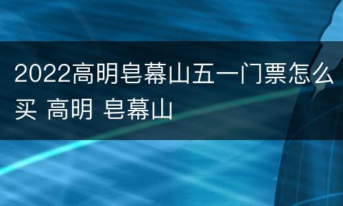 2022高明皂幕山五一门票怎么买 高明 皂幕山