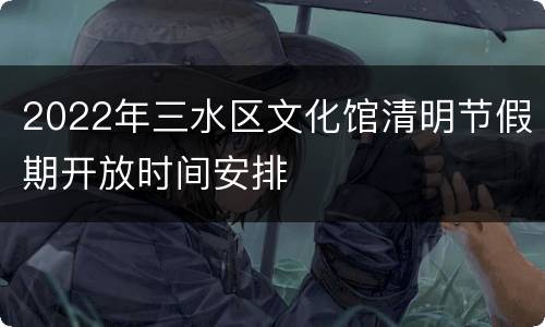 2022年三水区文化馆清明节假期开放时间安排