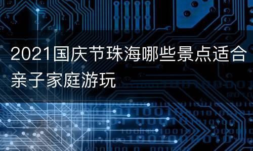 2021国庆节珠海哪些景点适合亲子家庭游玩