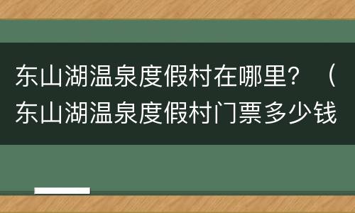 东山湖温泉度假村在哪里？（东山湖温泉度假村门票多少钱）