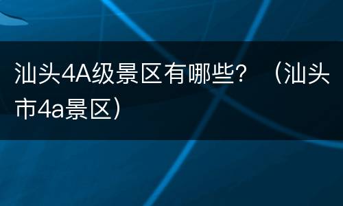 汕头4A级景区有哪些？（汕头市4a景区）