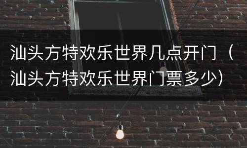 汕头方特欢乐世界几点开门（汕头方特欢乐世界门票多少）