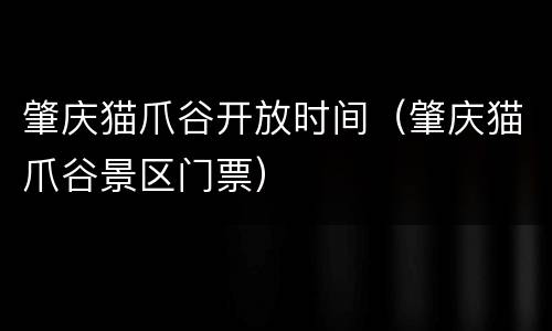 肇庆猫爪谷开放时间（肇庆猫爪谷景区门票）