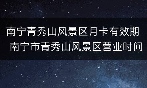 南宁青秀山风景区月卡有效期 南宁市青秀山风景区营业时间