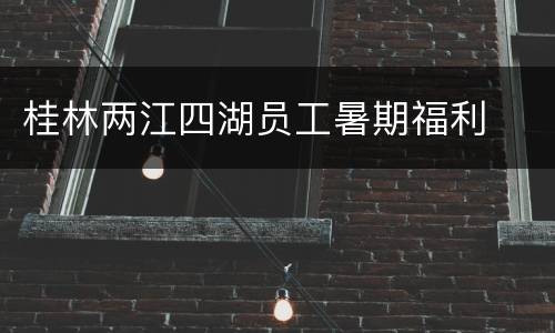 桂林两江四湖员工暑期福利