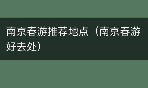 南京春游推荐地点（南京春游好去处）
