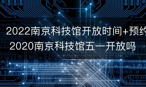 2022南京科技馆开放时间+预约 2020南京科技馆五一开放吗