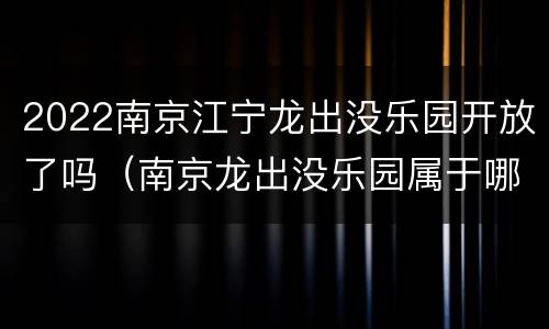 2022南京江宁龙出没乐园开放了吗（南京龙出没乐园属于哪个街道）