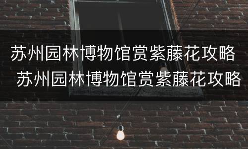 苏州园林博物馆赏紫藤花攻略 苏州园林博物馆赏紫藤花攻略图