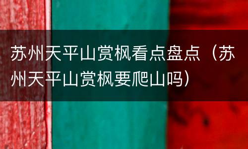 苏州天平山赏枫看点盘点（苏州天平山赏枫要爬山吗）