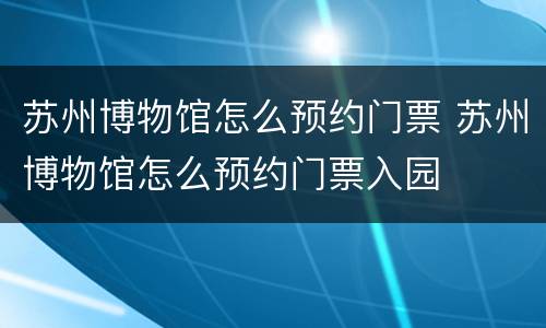 苏州博物馆怎么预约门票 苏州博物馆怎么预约门票入园