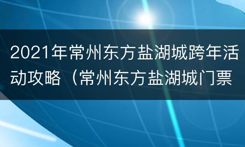 2021年常州东方盐湖城跨年活动攻略（常州东方盐湖城门票价）