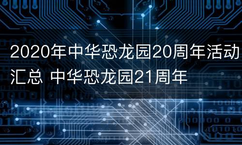 2020年中华恐龙园20周年活动汇总 中华恐龙园21周年
