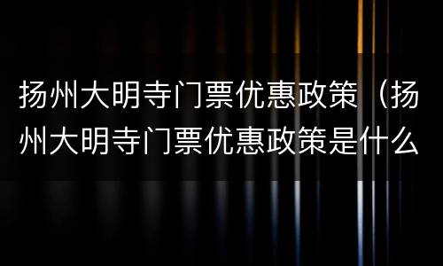 扬州大明寺门票优惠政策（扬州大明寺门票优惠政策是什么）