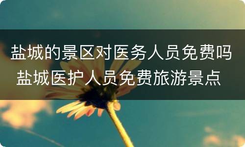 盐城的景区对医务人员免费吗 盐城医护人员免费旅游景点