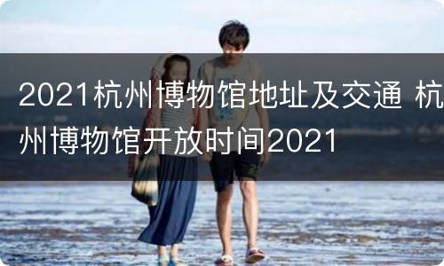 2021杭州博物馆地址及交通 杭州博物馆开放时间2021
