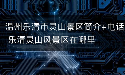 温州乐清市灵山景区简介+电话 乐清灵山风景区在哪里