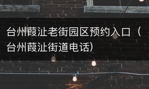 台州葭沚老街园区预约入口（台州葭沚街道电话）