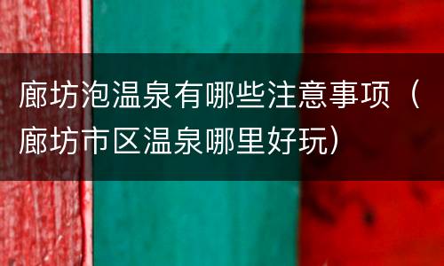 廊坊泡温泉有哪些注意事项（廊坊市区温泉哪里好玩）